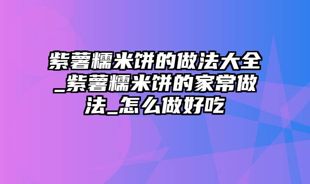 紫薯糯米饼的做法大全_紫薯糯米饼的家常做法_怎么做好吃