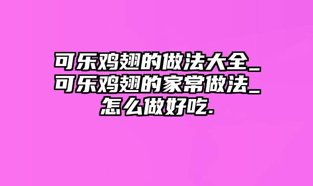 可乐鸡翅的做法大全_可乐鸡翅的家常做法_怎么做好吃.