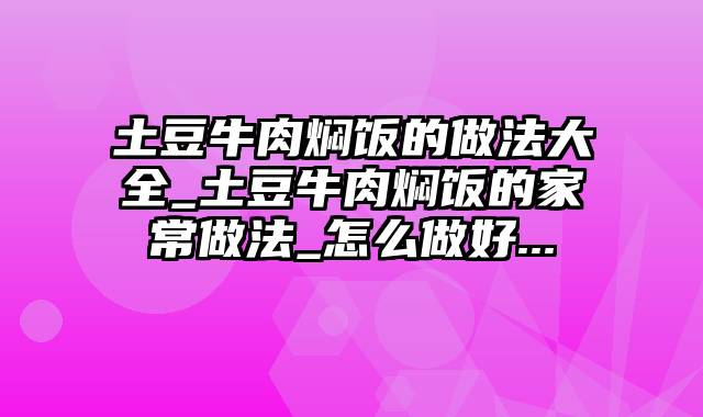 土豆牛肉焖饭的做法大全_土豆牛肉焖饭的家常做法_怎么做好...