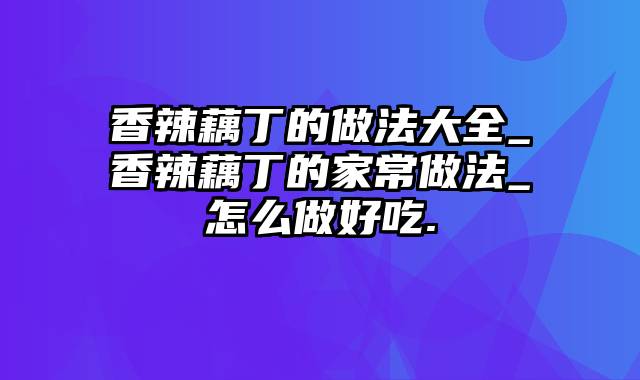 香辣藕丁的做法大全_香辣藕丁的家常做法_怎么做好吃.