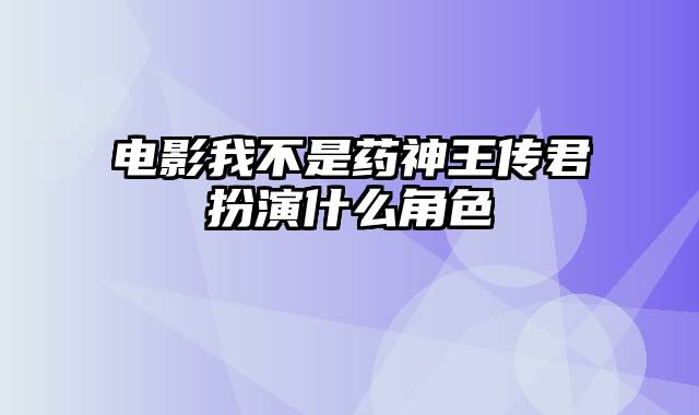 电影我不是药神王传君扮演什么角色