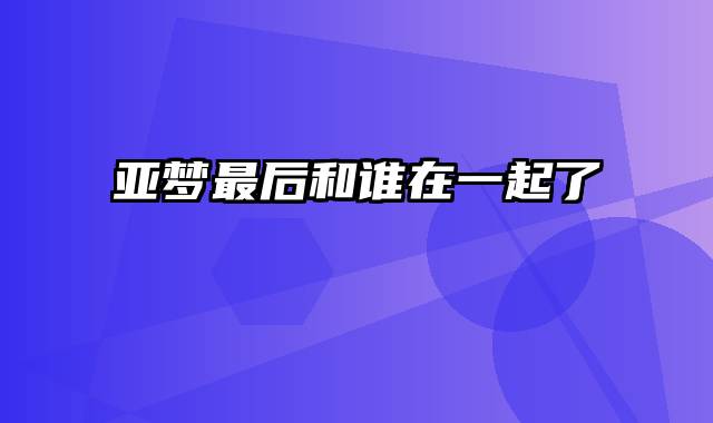 亚梦最后和谁在一起了