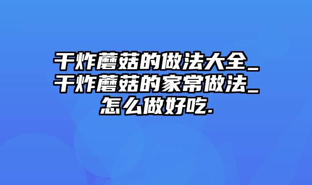 干炸蘑菇的做法大全_干炸蘑菇的家常做法_怎么做好吃.