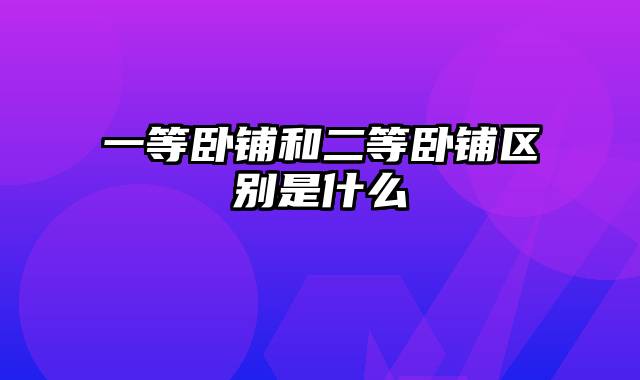 一等卧铺和二等卧铺区别是什么