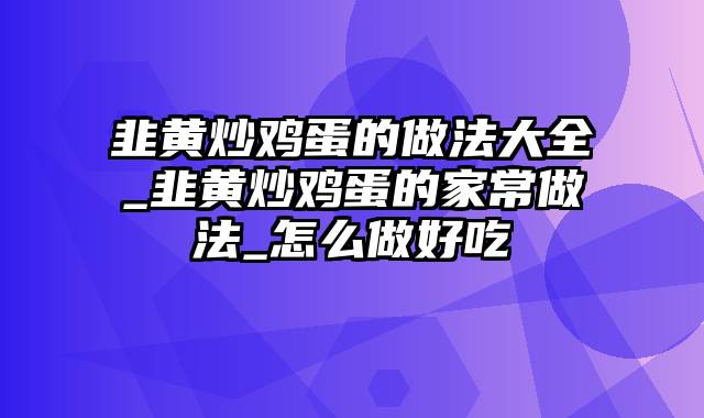 韭黄炒鸡蛋的做法大全_韭黄炒鸡蛋的家常做法_怎么做好吃