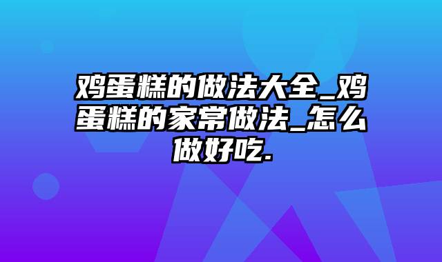 鸡蛋糕的做法大全_鸡蛋糕的家常做法_怎么做好吃.