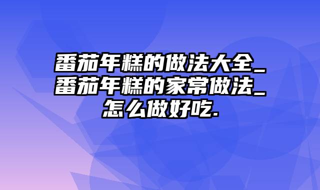 番茄年糕的做法大全_番茄年糕的家常做法_怎么做好吃.