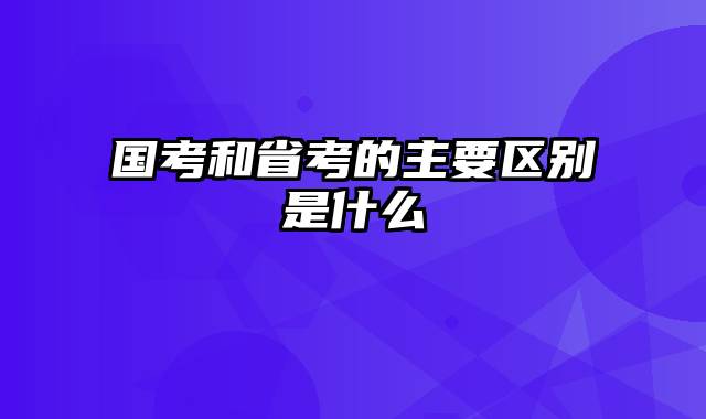 国考和省考的主要区别是什么