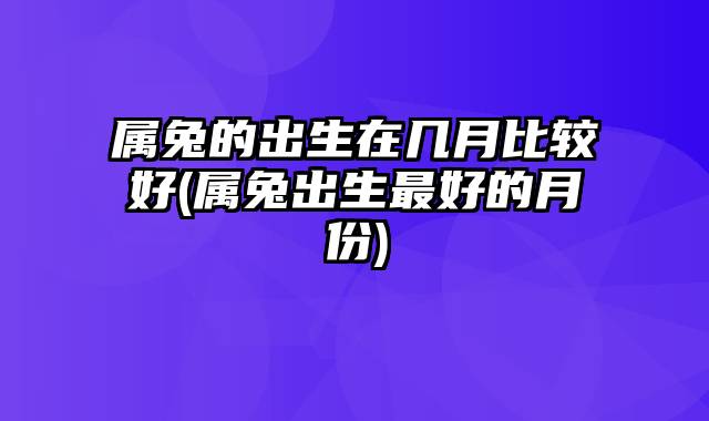 属兔的出生在几月比较好(属兔出生最好的月份)