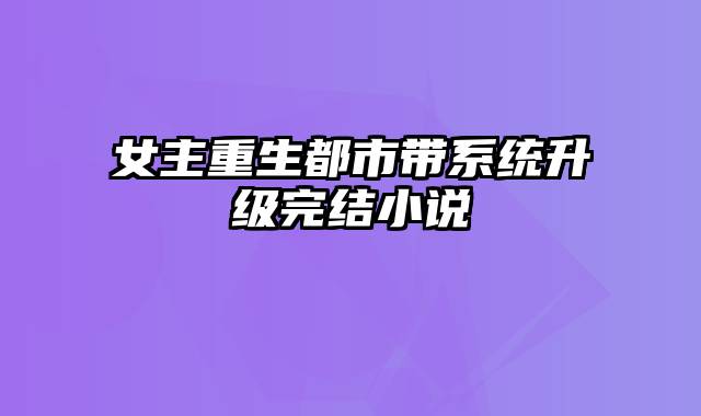 女主重生都市带系统升级完结小说