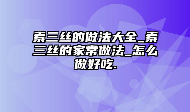 素三丝的做法大全_素三丝的家常做法_怎么做好吃.