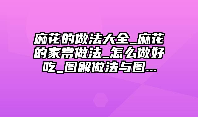 麻花的做法大全_麻花的家常做法_怎么做好吃_图解做法与图...