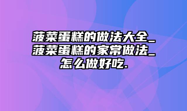 菠菜蛋糕的做法大全_菠菜蛋糕的家常做法_怎么做好吃.