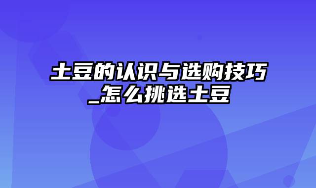 土豆的认识与选购技巧_怎么挑选土豆