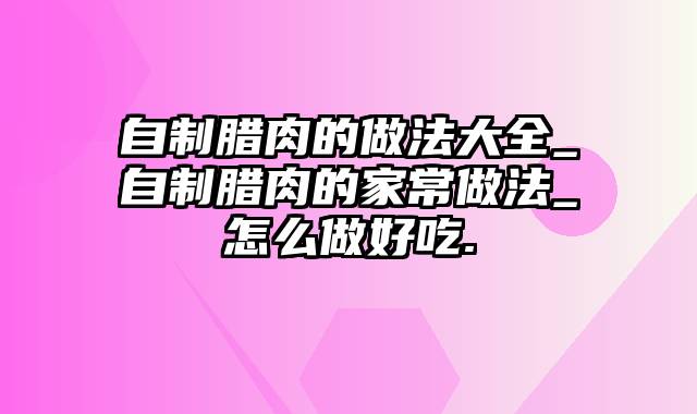 自制腊肉的做法大全_自制腊肉的家常做法_怎么做好吃.