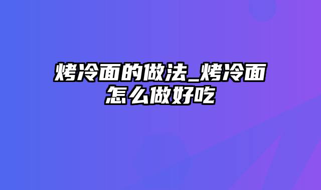 烤冷面的做法_烤冷面怎么做好吃