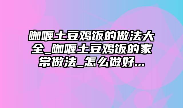 咖喱土豆鸡饭的做法大全_咖喱土豆鸡饭的家常做法_怎么做好...