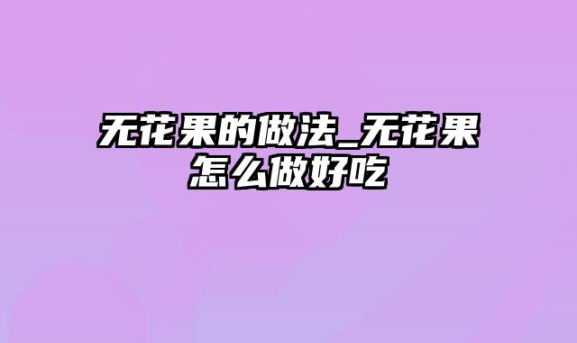 无花果的做法_无花果怎么做好吃