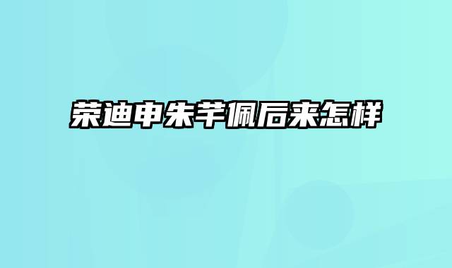 荣迪申朱芊佩后来怎样