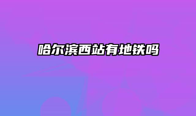 哈尔滨西站有地铁吗