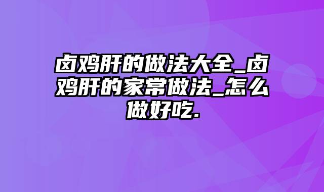 卤鸡肝的做法大全_卤鸡肝的家常做法_怎么做好吃.