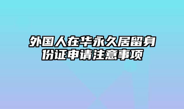 外国人在华永久居留身份证申请注意事项