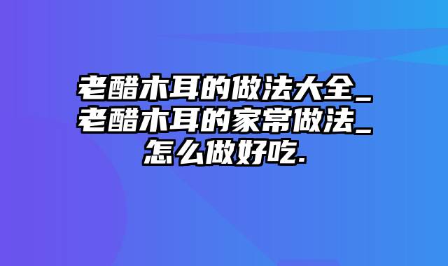 老醋木耳的做法大全_老醋木耳的家常做法_怎么做好吃.