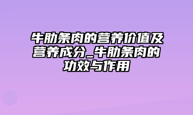 牛肋条肉的营养价值及营养成分_牛肋条肉的功效与作用