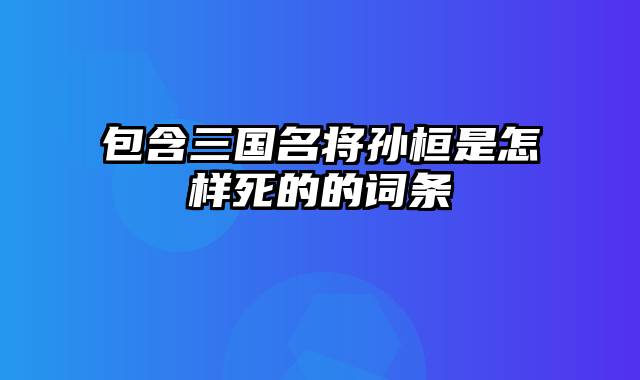 包含三国名将孙桓是怎样死的的词条