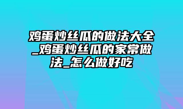 鸡蛋炒丝瓜的做法大全_鸡蛋炒丝瓜的家常做法_怎么做好吃