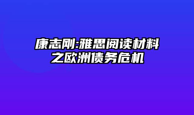 康志刚:雅思阅读材料之欧洲债务危机