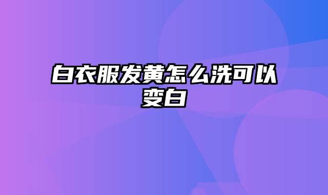 白衣服发黄怎么洗可以变白