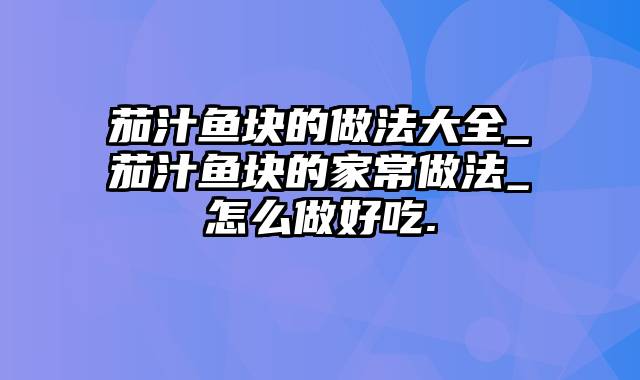 茄汁鱼块的做法大全_茄汁鱼块的家常做法_怎么做好吃.