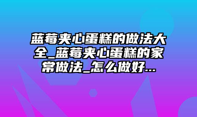 蓝莓夹心蛋糕的做法大全_蓝莓夹心蛋糕的家常做法_怎么做好...