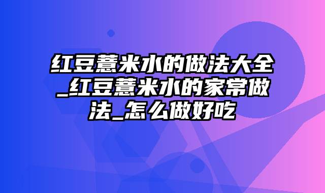 红豆薏米水的做法大全_红豆薏米水的家常做法_怎么做好吃