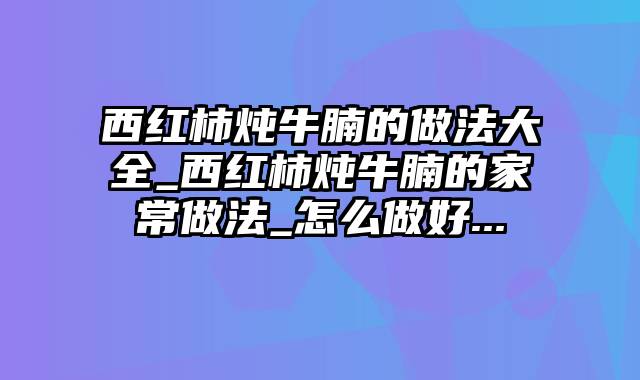 西红柿炖牛腩的做法大全_西红柿炖牛腩的家常做法_怎么做好...