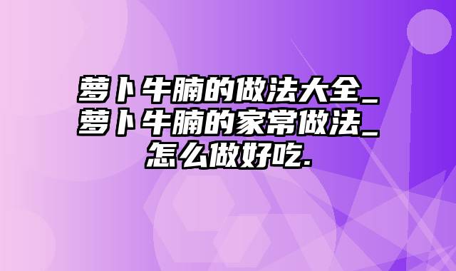 萝卜牛腩的做法大全_萝卜牛腩的家常做法_怎么做好吃.