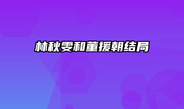 林秋雯和董援朝结局