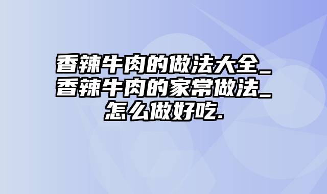 香辣牛肉的做法大全_香辣牛肉的家常做法_怎么做好吃.