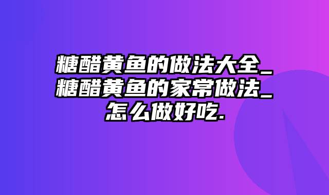 糖醋黄鱼的做法大全_糖醋黄鱼的家常做法_怎么做好吃.