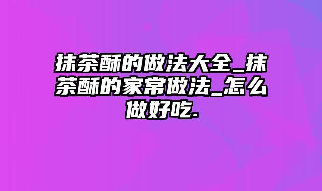 抹茶酥的做法大全_抹茶酥的家常做法_怎么做好吃.