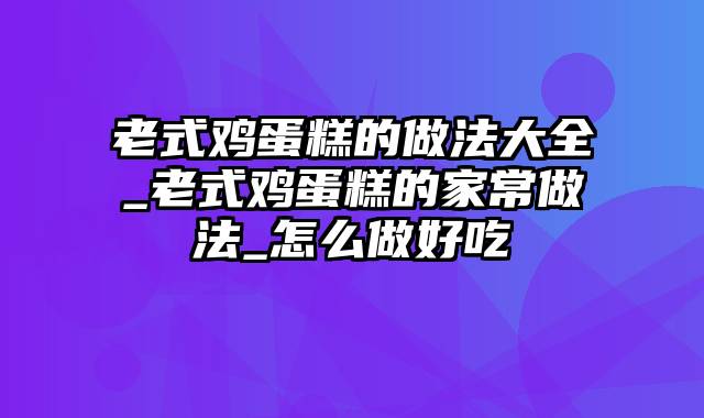 老式鸡蛋糕的做法大全_老式鸡蛋糕的家常做法_怎么做好吃