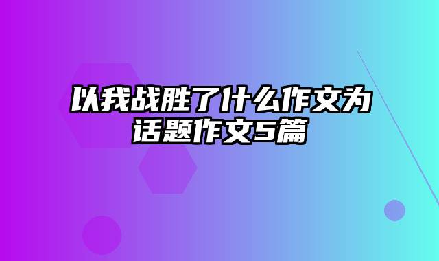 以我战胜了什么作文为话题作文5篇