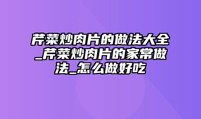 芹菜炒肉片的做法大全_芹菜炒肉片的家常做法_怎么做好吃