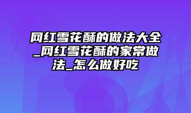 网红雪花酥的做法大全_网红雪花酥的家常做法_怎么做好吃