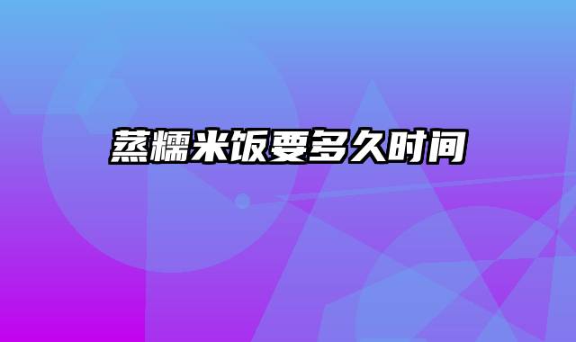 蒸糯米饭要多久时间