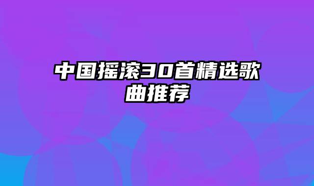 中国摇滚30首精选歌曲推荐