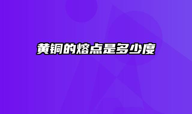 黄铜的熔点是多少度