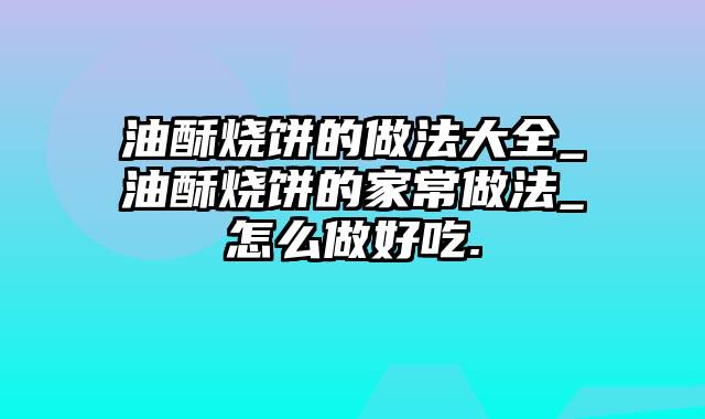 油酥烧饼的做法大全_油酥烧饼的家常做法_怎么做好吃.