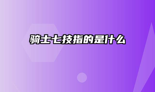 骑士七技指的是什么